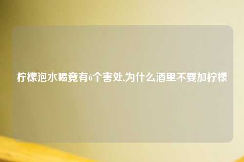 柠檬泡水喝竟有6个害处,为什么酒里不要加柠檬