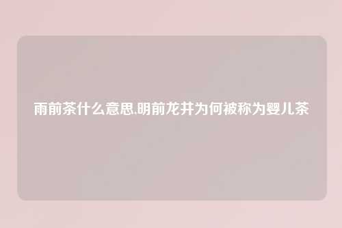 雨前茶什么意思,明前龙井为何被称为婴儿茶