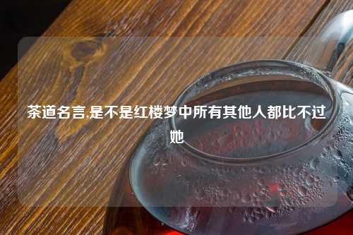 茶道名言,是不是红楼梦中所有其他人都比不过她