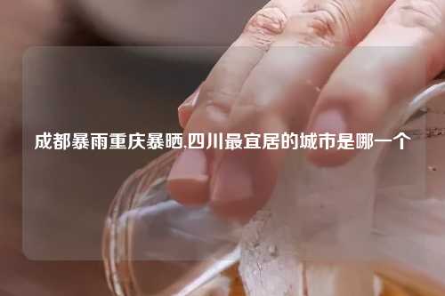 成都暴雨重庆暴晒,四川最宜居的城市是哪一个