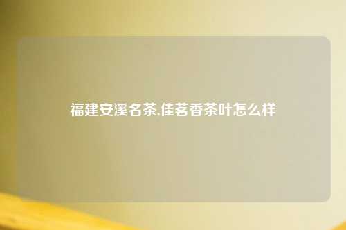 福建安溪名茶,佳茗香茶叶怎么样