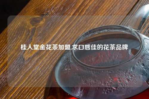 桂人堂金花茶加盟,求口感佳的花茶品牌