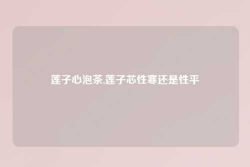 莲子心泡茶,莲子芯性寒还是性平