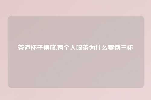 茶道杯子摆放,两个人喝茶为什么要倒三杯