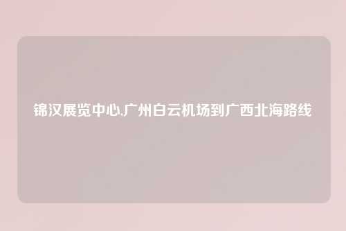 锦汉展览中心,广州白云机场到广西北海路线