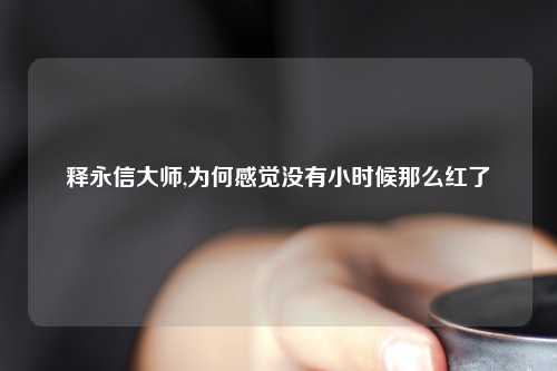 释永信大师,为何感觉没有小时候那么红了