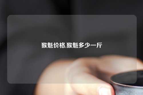 猴魁价格,猴魁多少一斤