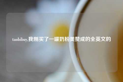taobibuy,我刚买了一罐奶粉美赞成的全英文的