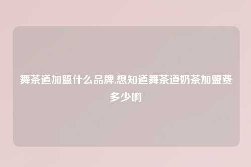 舞茶道加盟什么品牌,想知道舞茶道奶茶加盟费多少啊