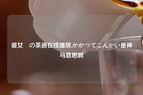 彼女達の茶道在线播放,かかってこんかい是神马意思啊