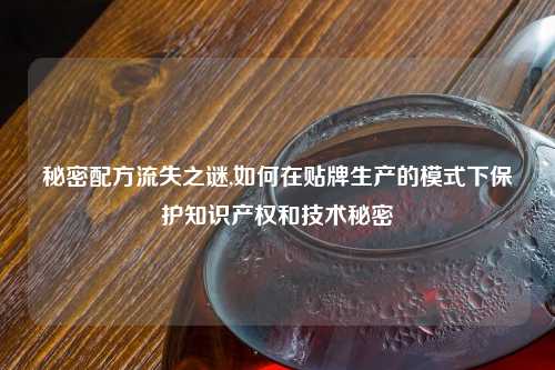 秘密配方流失之谜,如何在贴牌生产的模式下保护知识产权和技术秘密