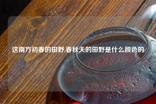 这南方初春的田野,春秋天的田野是什么颜色的