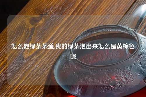 怎么泡绿茶茶道,我的绿茶泡出来怎么是黄棕色呢