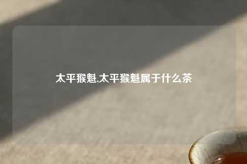 太平猴魁,太平猴魁属于什么茶