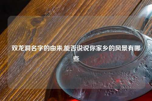双龙洞名字的由来,能否说说你家乡的风景有哪些