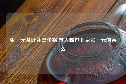 张一元茶叶礼盒价格,有人喝过北京张一元的茶么