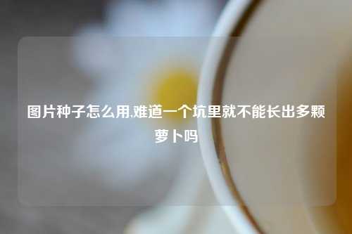 图片种子怎么用,难道一个坑里就不能长出多颗萝卜吗