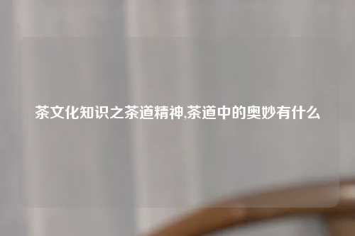 茶文化知识之茶道精神,茶道中的奥妙有什么