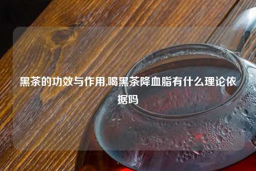 黑茶的功效与作用,喝黑茶降血脂有什么理论依据吗