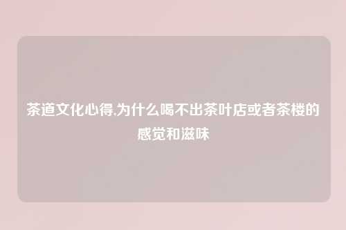 茶道文化心得,为什么喝不出茶叶店或者茶楼的感觉和滋味