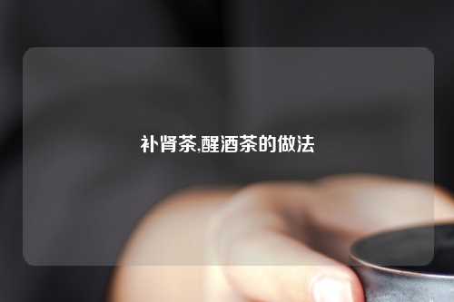 补肾茶,醒酒茶的做法