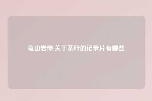 龟山岩绿,关于茶叶的记录片有哪些