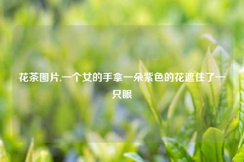 花茶图片,一个女的手拿一朵紫色的花遮住了一只眼