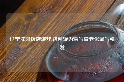 辽宁沈阳饭店爆炸,初判疑为燃气管老化漏气引发
