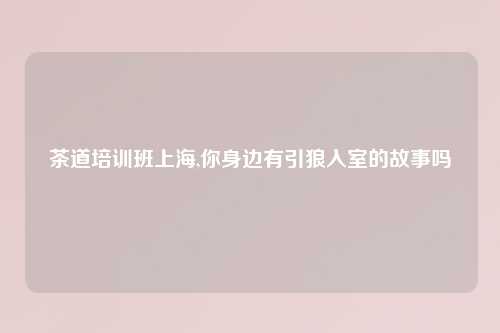 茶道培训班上海,你身边有引狼入室的故事吗