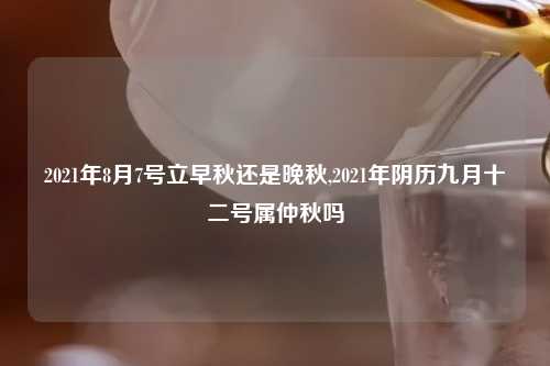 2021年8月7号立早秋还是晚秋,2021年阴历九月十二号属仲秋吗
