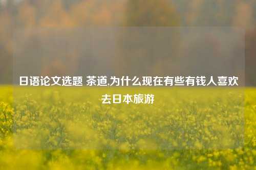 日语论文选题 茶道,为什么现在有些有钱人喜欢去日本旅游