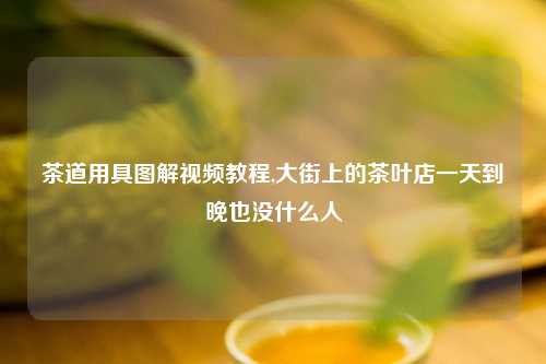 茶道用具图解视频教程,大街上的茶叶店一天到晚也没什么人