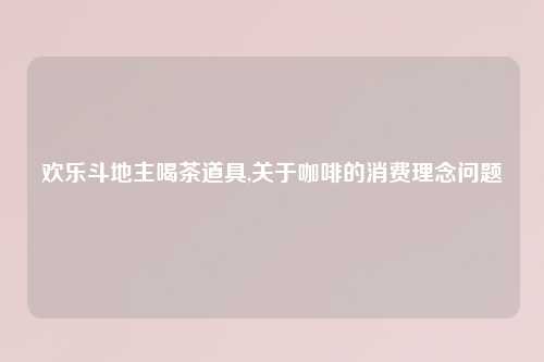 欢乐斗地主喝茶道具,关于咖啡的消费理念问题