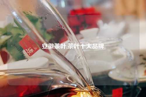 安徽茶叶,茶叶十大品牌