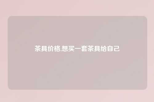 茶具价格,想买一套茶具给自己