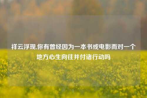 祥云浮现,你有曾经因为一本书或电影而对一个地方心生向往并付诸行动吗