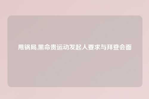 甩锅局,黑命贵运动发起人要求与拜登会面