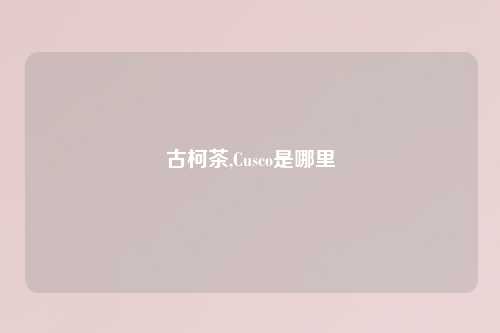 古柯茶,Cusco是哪里