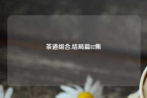 茶道组合,结局篇82集