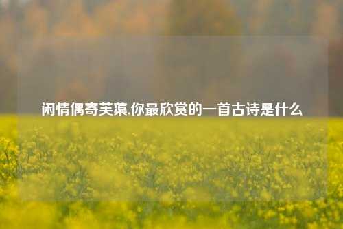 闲情偶寄芙蕖,你最欣赏的一首古诗是什么