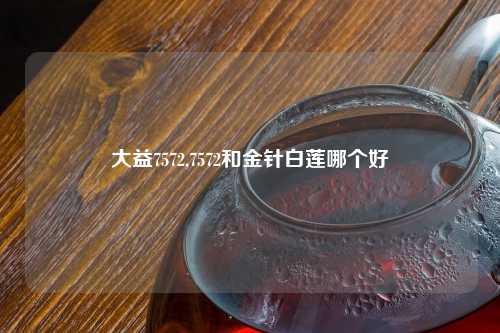 大益7572,7572和金针白莲哪个好