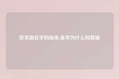 双龙洞名字的由来,金华为什么叫婺城