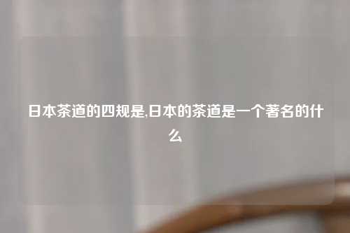 日本茶道的四规是,日本的茶道是一个著名的什么