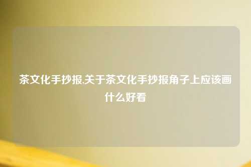 茶文化手抄报,关于茶文化手抄报角子上应该画什么好看