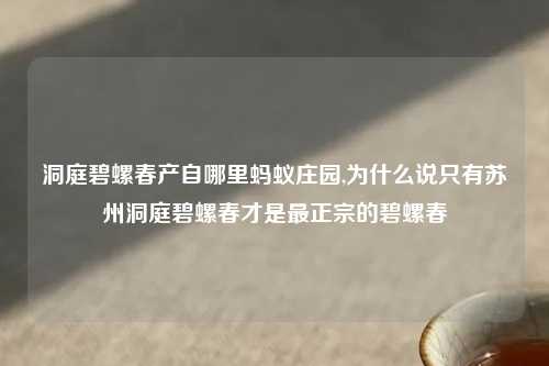 洞庭碧螺春产自哪里蚂蚁庄园,为什么说只有苏州洞庭碧螺春才是最正宗的碧螺春