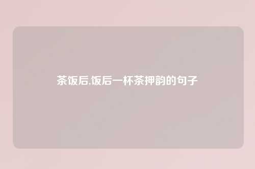 茶饭后,饭后一杯茶押韵的句子