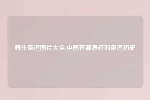 养生茶道图片大全,中国有着怎样的茶道历史