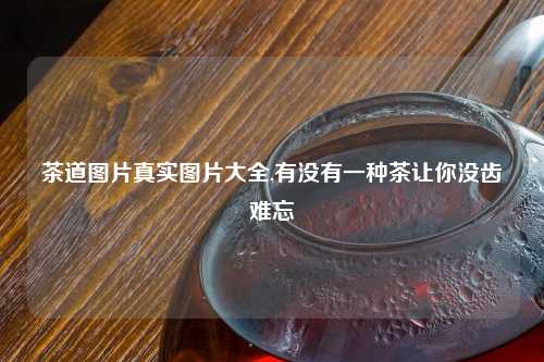 茶道图片真实图片大全,有没有一种茶让你没齿难忘
