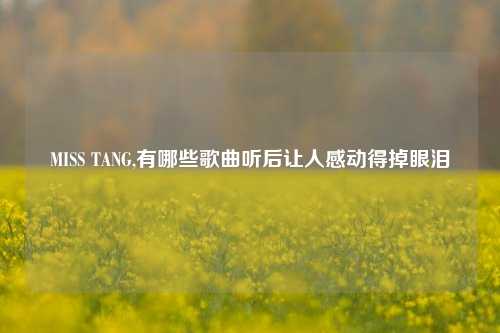 MISS TANG,有哪些歌曲听后让人感动得掉眼泪