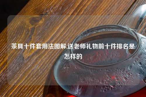茶具十件套用法图解,送老师礼物前十件排名是怎样的